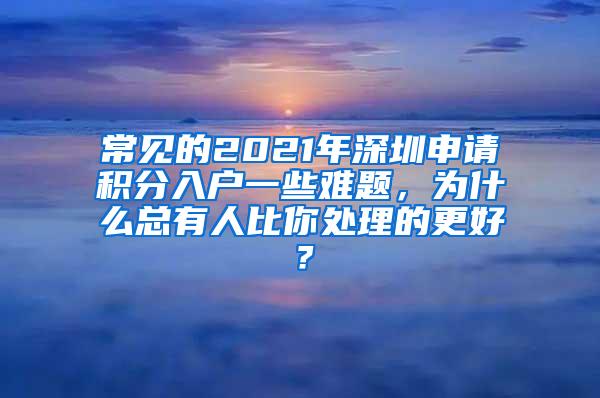 常见的2021年深圳申请积分入户一些难题，为什么总有人比你处理的更好？