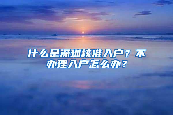 什么是深圳核准入户？不办理入户怎么办？