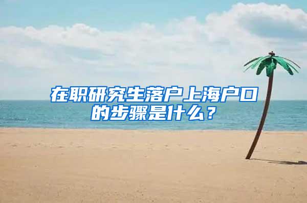 在职研究生落户上海户口的步骤是什么？