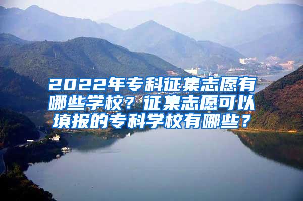 2022年专科征集志愿有哪些学校？征集志愿可以填报的专科学校有哪些？