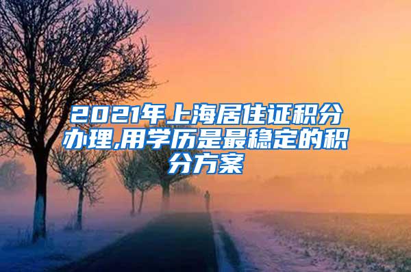 2021年上海居住证积分办理,用学历是最稳定的积分方案