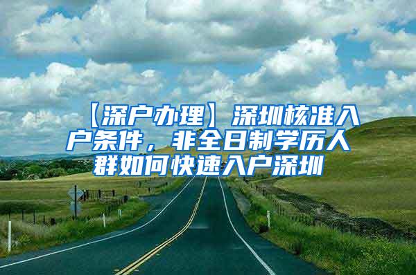 【深户办理】深圳核准入户条件，非全日制学历人群如何快速入户深圳