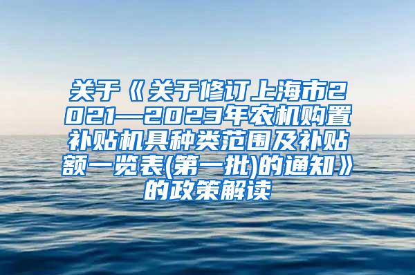 关于《关于修订上海市2021—2023年农机购置补贴机具种类范围及补贴额一览表(第一批)的通知》的政策解读