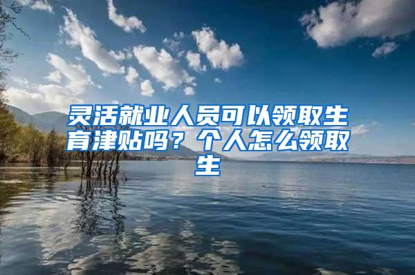 灵活就业人员可以领取生育津贴吗？个人怎么领取生