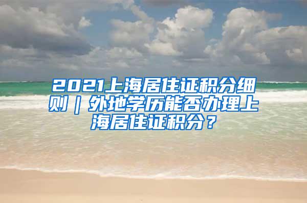 2021上海居住证积分细则｜外地学历能否办理上海居住证积分？