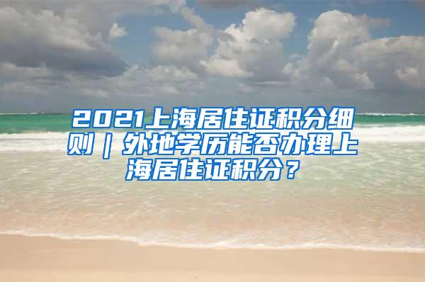 2021上海居住证积分细则｜外地学历能否办理上海居住证积分？