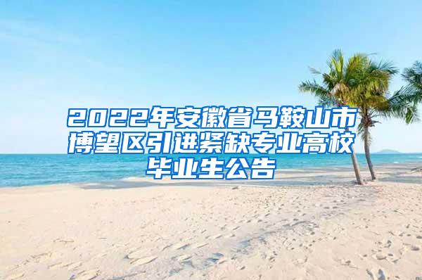 2022年安徽省马鞍山市博望区引进紧缺专业高校毕业生公告