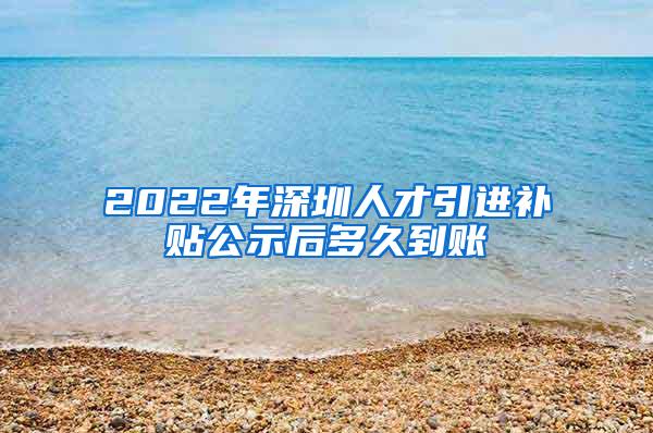2022年深圳人才引进补贴公示后多久到账