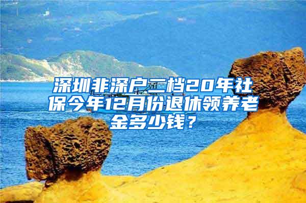 深圳非深户二档20年社保今年12月份退休领养老金多少钱？