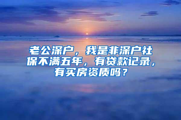 老公深户，我是非深户社保不满五年，有贷款记录，有买房资质吗？