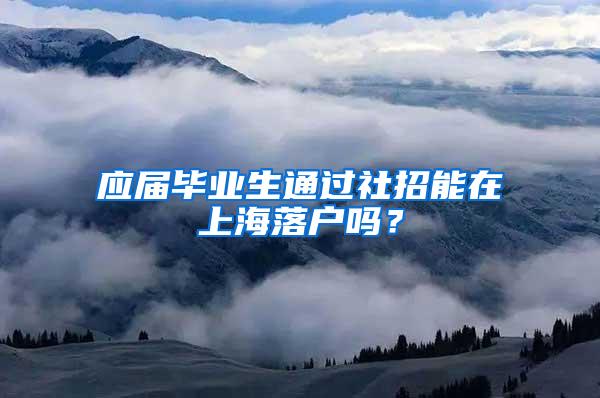 应届毕业生通过社招能在上海落户吗？