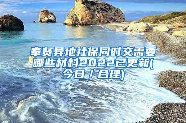 奉贤异地社保同时交需要哪些材料2022已更新(今日／合理)