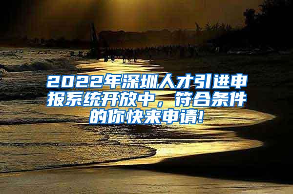 2022年深圳人才引进申报系统开放中，符合条件的你快来申请!