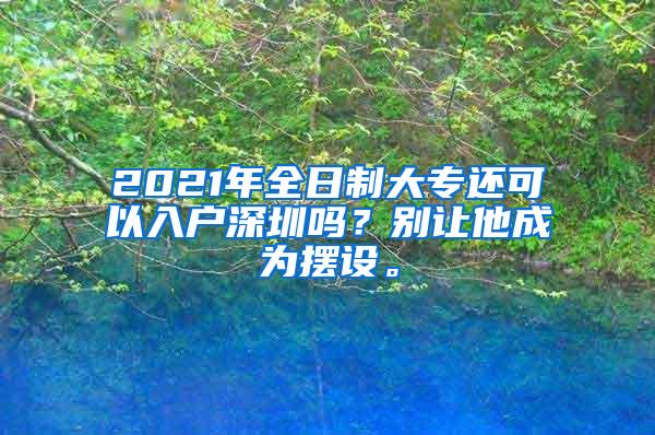 2021年全日制大专还可以入户深圳吗？别让他成为摆设。