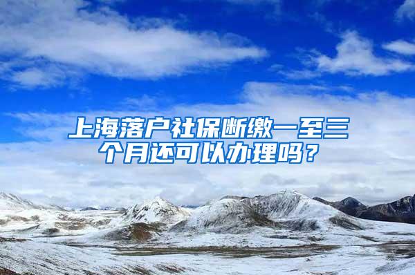 上海落户社保断缴一至三个月还可以办理吗？