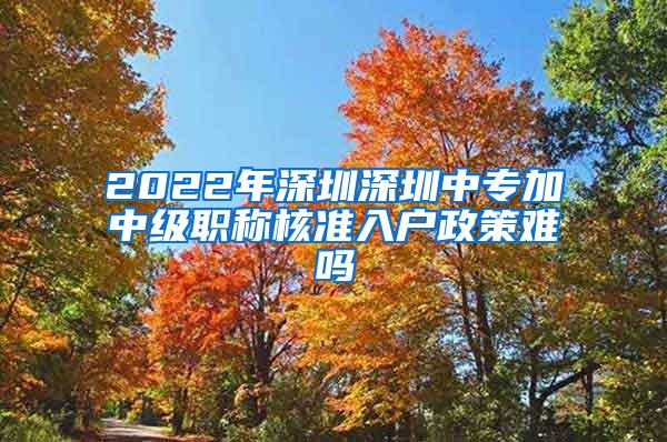 2022年深圳深圳中专加中级职称核准入户政策难吗