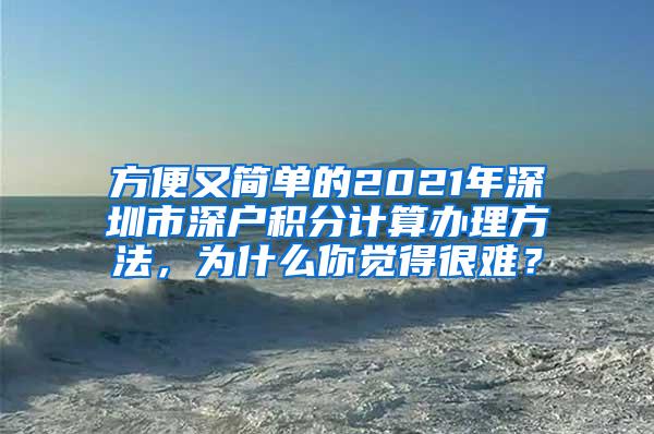 方便又简单的2021年深圳市深户积分计算办理方法，为什么你觉得很难？