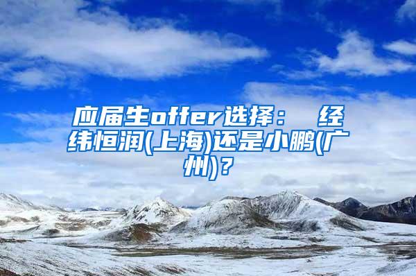 应届生offer选择： 经纬恒润(上海)还是小鹏(广州)？