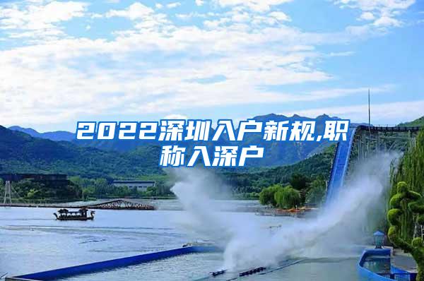 2022深圳入户新规,职称入深户