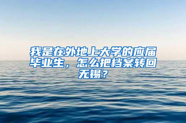 我是在外地上大学的应届毕业生，怎么把档案转回无锡？