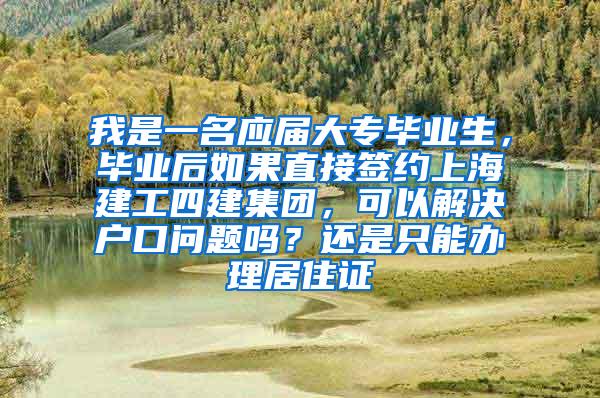 我是一名应届大专毕业生，毕业后如果直接签约上海建工四建集团，可以解决户口问题吗？还是只能办理居住证