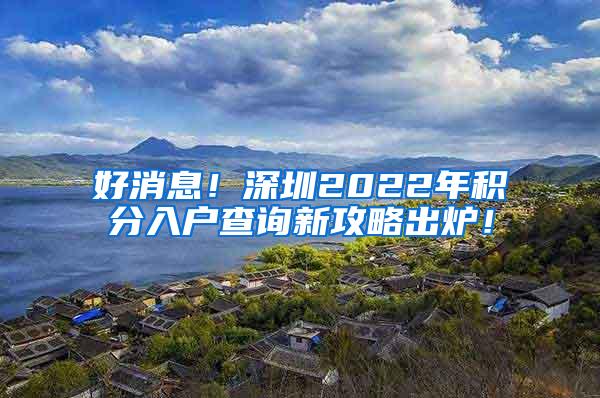 好消息！深圳2022年积分入户查询新攻略出炉！