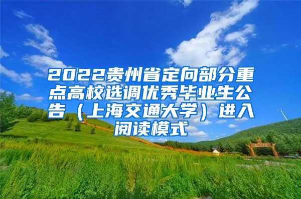 2022贵州省定向部分重点高校选调优秀毕业生公告（上海交通大学）进入阅读模式