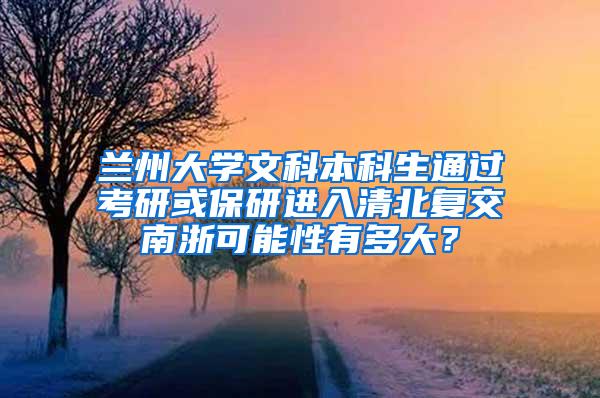 兰州大学文科本科生通过考研或保研进入清北复交南浙可能性有多大？