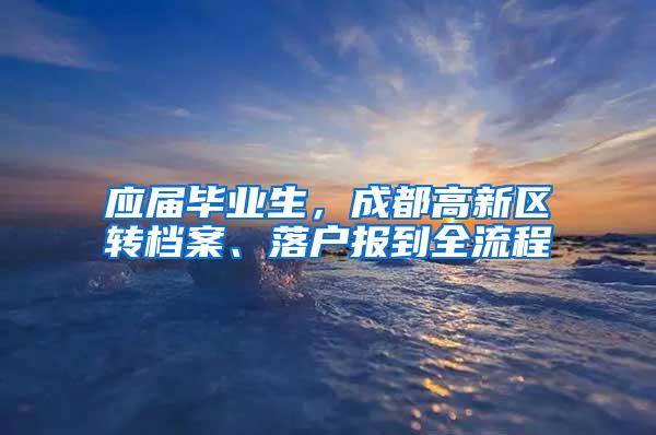 应届毕业生，成都高新区转档案、落户报到全流程