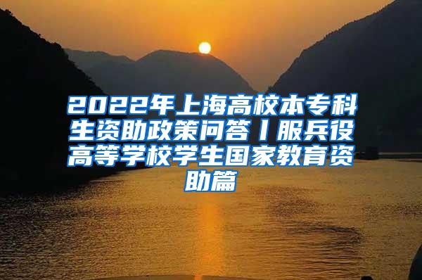 2022年上海高校本专科生资助政策问答丨服兵役高等学校学生国家教育资助篇