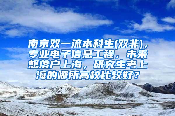 南京双一流本科生(双非)，专业电子信息工程，未来想落户上海，研究生考上海的哪所高校比较好？
