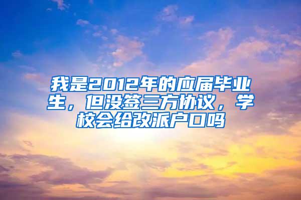 我是2012年的应届毕业生，但没签三方协议，学校会给改派户口吗