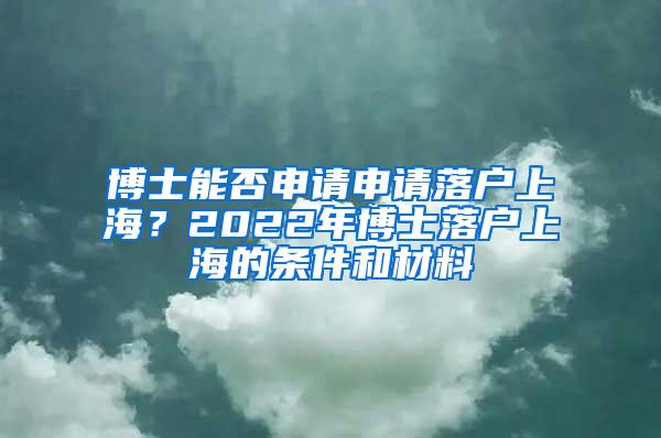 博士能否申请申请落户上海？2022年博士落户上海的条件和材料