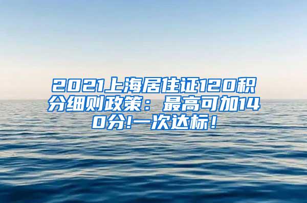 2021上海居住证120积分细则政策：最高可加140分!一次达标！