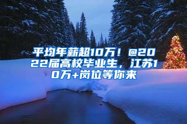 平均年薪超10万！@2022届高校毕业生，江苏10万+岗位等你来