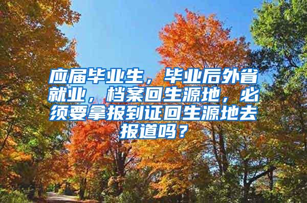 应届毕业生，毕业后外省就业，档案回生源地，必须要拿报到证回生源地去报道吗？