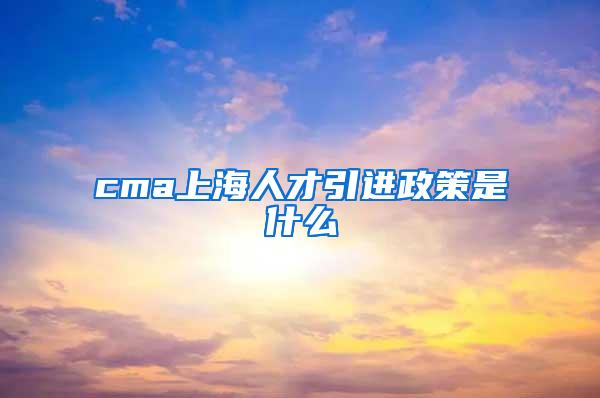 cma上海人才引进政策是什么