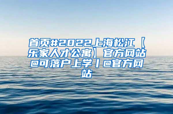 首页#2022上海松江【乐家人才公寓】官方网站@可落户上学丨@官方网站