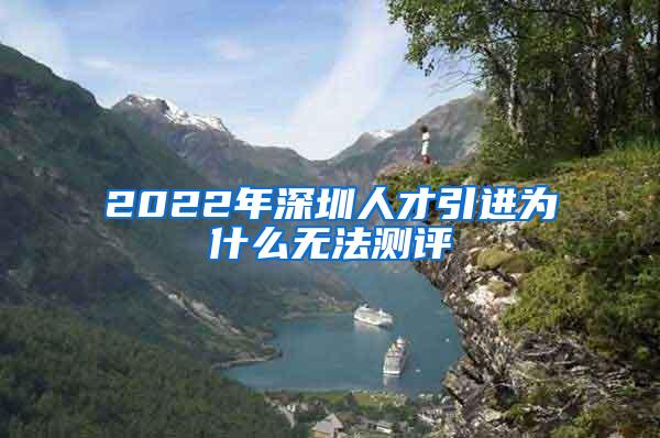 2022年深圳人才引进为什么无法测评