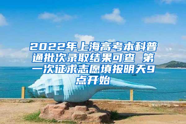 2022年上海高考本科普通批次录取结果可查 第一次征求志愿填报明天9点开始