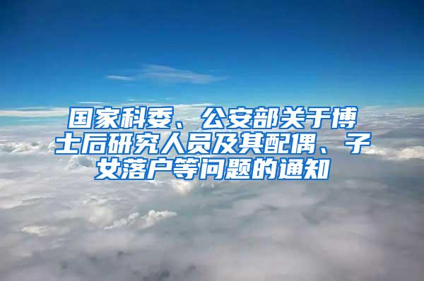 国家科委、公安部关于博士后研究人员及其配偶、子女落户等问题的通知