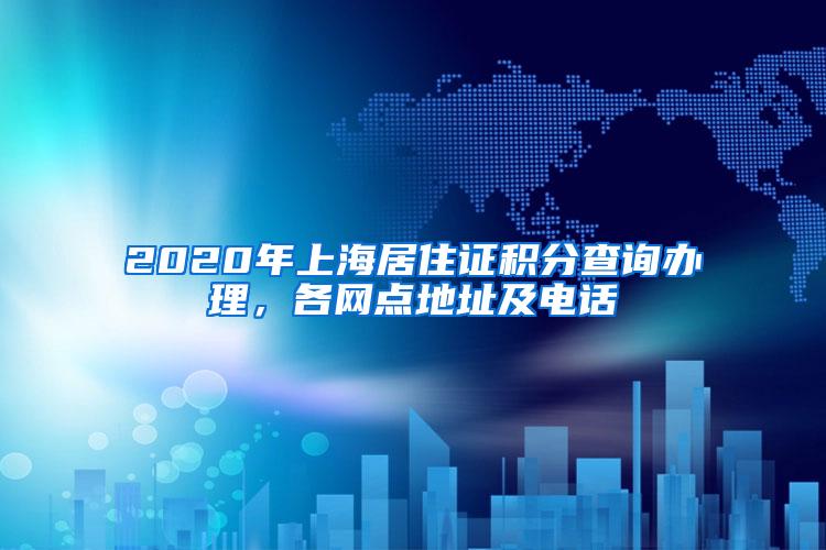 2020年上海居住证积分查询办理，各网点地址及电话