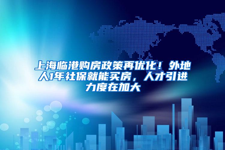 上海临港购房政策再优化！外地人1年社保就能买房，人才引进力度在加大