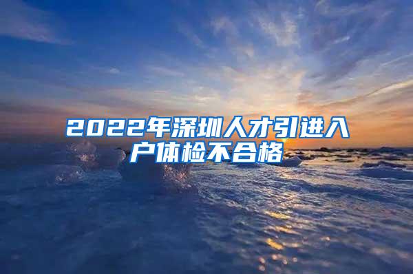 2022年深圳人才引进入户体检不合格