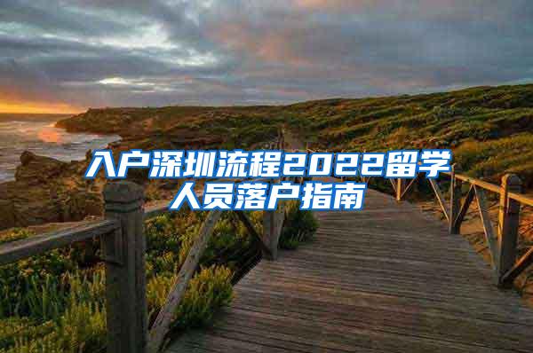 入户深圳流程2022留学人员落户指南