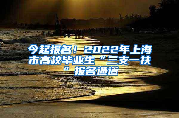 今起报名！2022年上海市高校毕业生“三支一扶”报名通道→