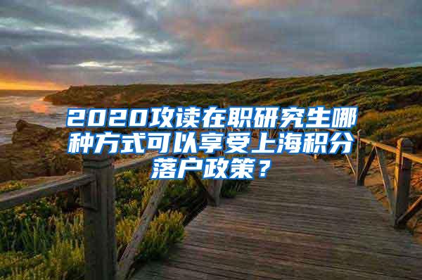2020攻读在职研究生哪种方式可以享受上海积分落户政策？