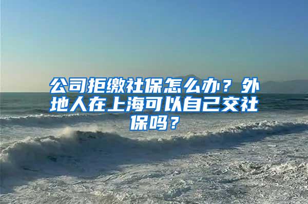 公司拒缴社保怎么办？外地人在上海可以自己交社保吗？