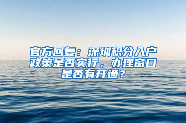 官方回复：深圳积分入户政策是否实行，办理窗口是否有开通？