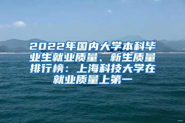 2022年国内大学本科毕业生就业质量、新生质量排行榜：上海科技大学在就业质量上第一